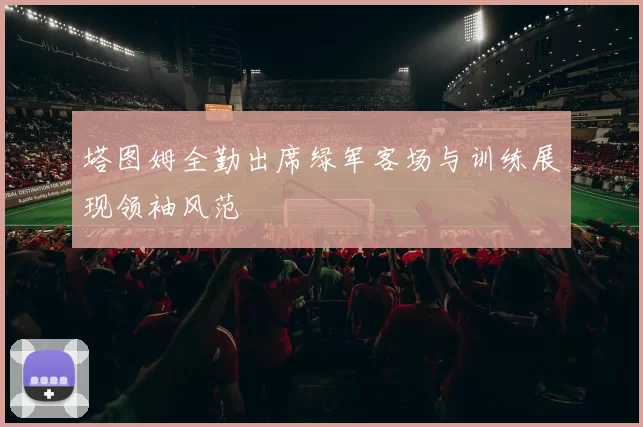 塔图姆全勤出席绿军客场与训练展现领袖风范