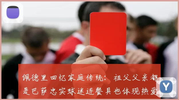 佩德里回忆家庭传统：祖父父亲都是巴萨忠实球迷连餐具也体现热爱