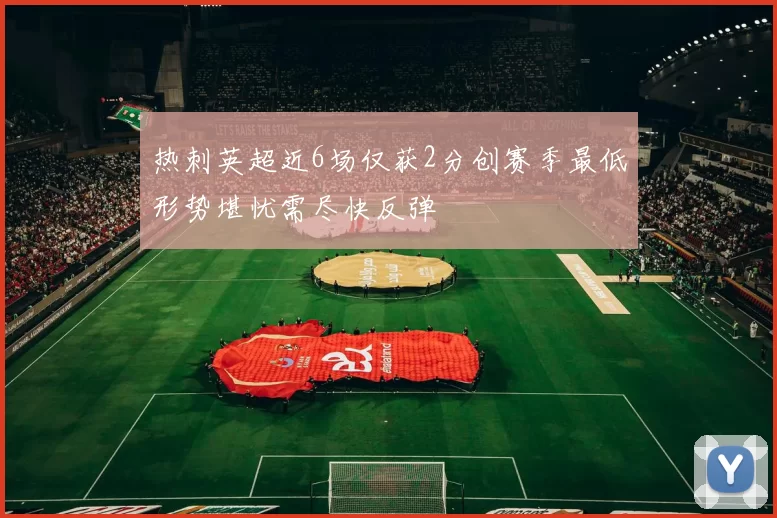 热刺英超近6场仅获2分创赛季最低形势堪忧需尽快反弹