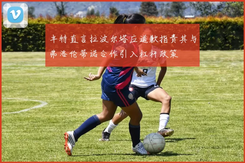 丰特直言拉波尔塔应道歉指责其与弗洛伦蒂诺合作引入杠杆政策