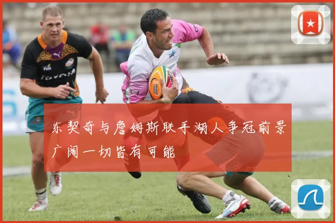 东契奇与詹姆斯联手湖人争冠前景广阔一切皆有可能