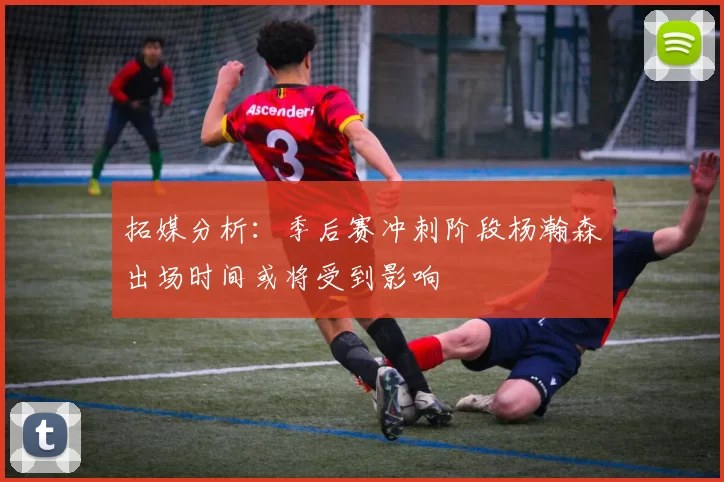 拓媒分析：季后赛冲刺阶段杨瀚森出场时间或将受到影响