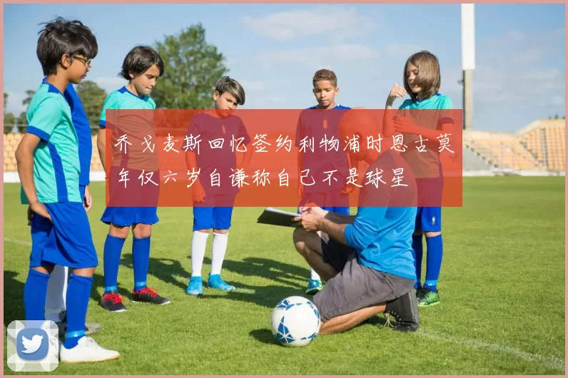 乔戈麦斯回忆签约利物浦时恩古莫年仅六岁自谦称自己不是球星