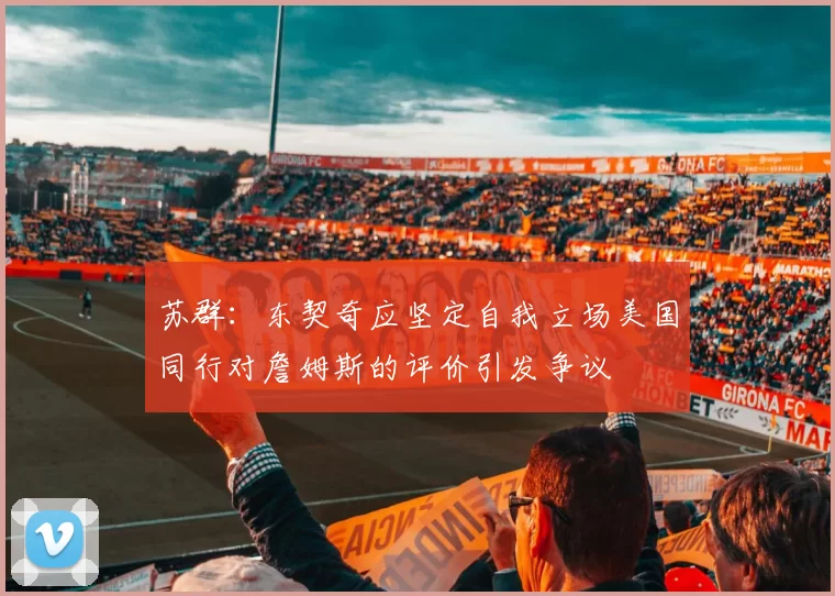 苏群：东契奇应坚定自我立场美国同行对詹姆斯的评价引发争议