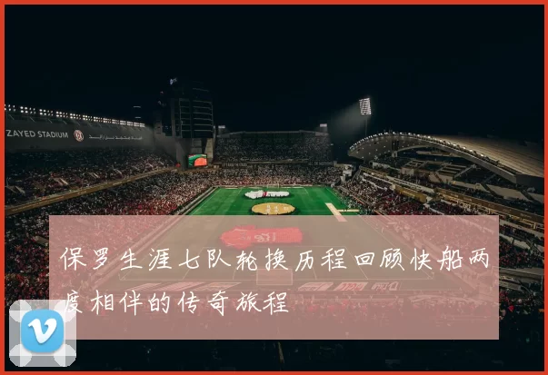 保罗生涯七队轮换历程回顾快船两度相伴的传奇旅程