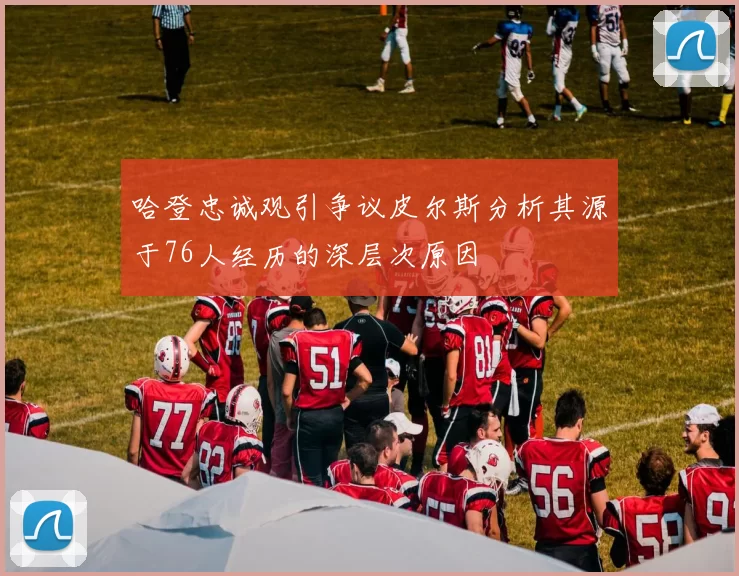 哈登忠诚观引争议皮尔斯分析其源于76人经历的深层次原因
