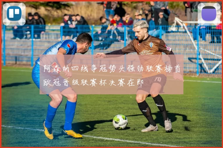 阿森纳四线争冠势头强劲联赛榜首欧冠晋级联赛杯决赛在即