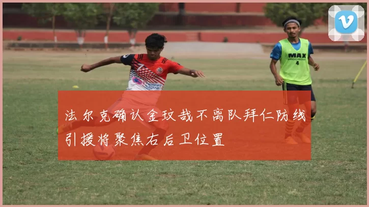 法尔克确认金玟哉不离队拜仁防线引援将聚焦右后卫位置