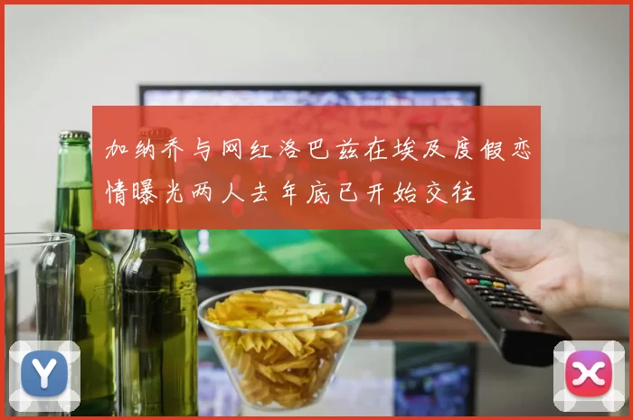 加纳乔与网红洛巴兹在埃及度假恋情曝光两人去年底已开始交往