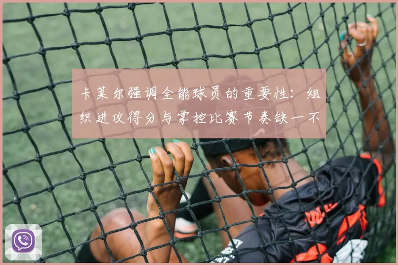 卡莱尔强调全能球员的重要性：组织进攻得分与掌控比赛节奏缺一不可