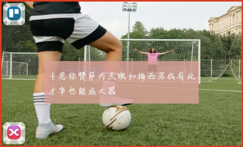 卡恩称赞萨内天赋如梅西若我有此才华也能成大器