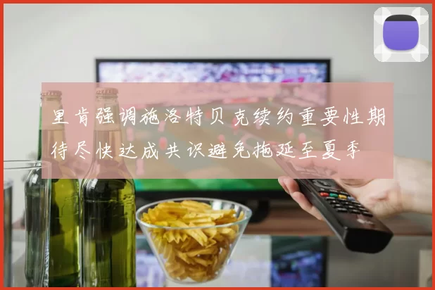 里肯强调施洛特贝克续约重要性期待尽快达成共识避免拖延至夏季