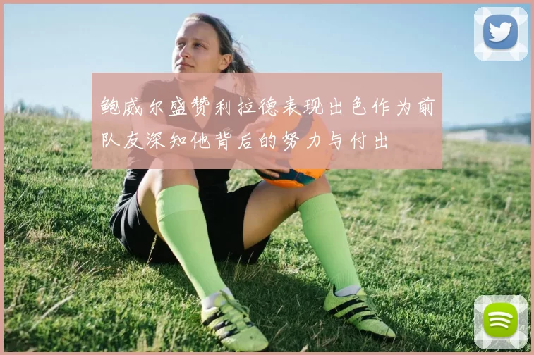 鲍威尔盛赞利拉德表现出色作为前队友深知他背后的努力与付出