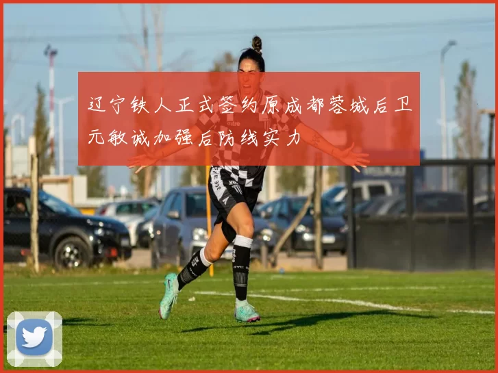 辽宁铁人正式签约原成都蓉城后卫元敏诚加强后防线实力