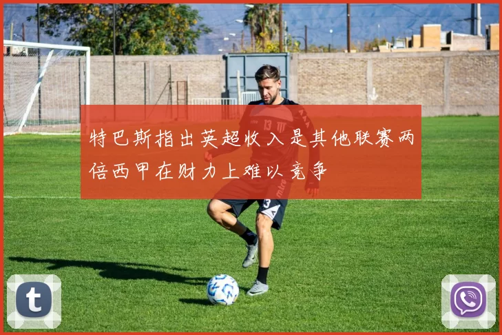 特巴斯指出英超收入是其他联赛两倍西甲在财力上难以竞争